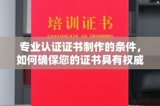 陇南专业认证证书制作的条件，如何确保您的证书具有权威性和可信度